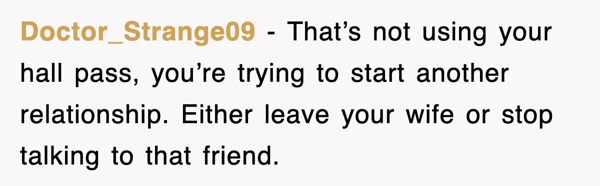 Doctor_Strange09 − That’s not using your hall pass, you’re trying to start another relationship. Either leave your wife or stop talking to that friend.