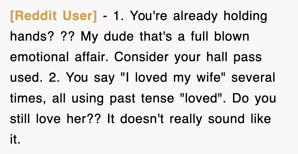 [Reddit User] − 1. You're already holding hands? ?? My dude that's a full blown emotional affair. Consider your hall pass used. 2. You say "I loved my wife" several...