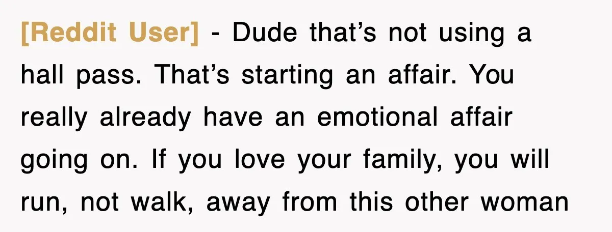 [Reddit User] − Dude that’s not using a hall pass. That’s starting an affair. You really already have an emotional affair going on. If you love your family, you will...