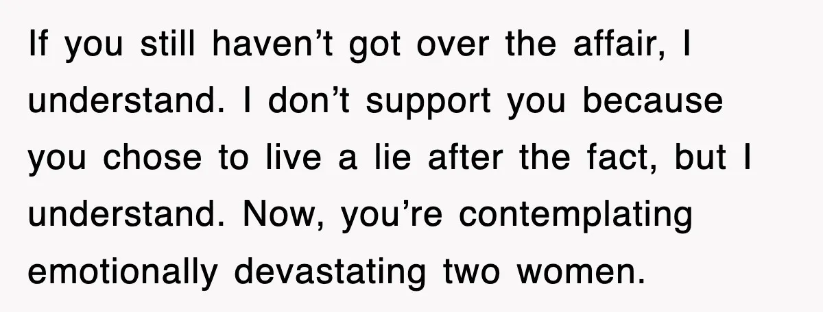 If you still haven’t got over the affair, I understand. I don’t support you because you chose to live a lie after the fact, but I understand. Now, you’re contemplating...