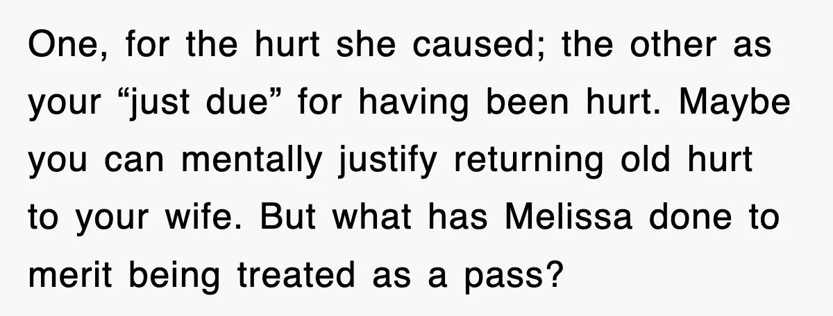 One, for the hurt she caused; the other as your “just due” for having been hurt. Maybe you can mentally justify returning old hurt to your wife. But what has...