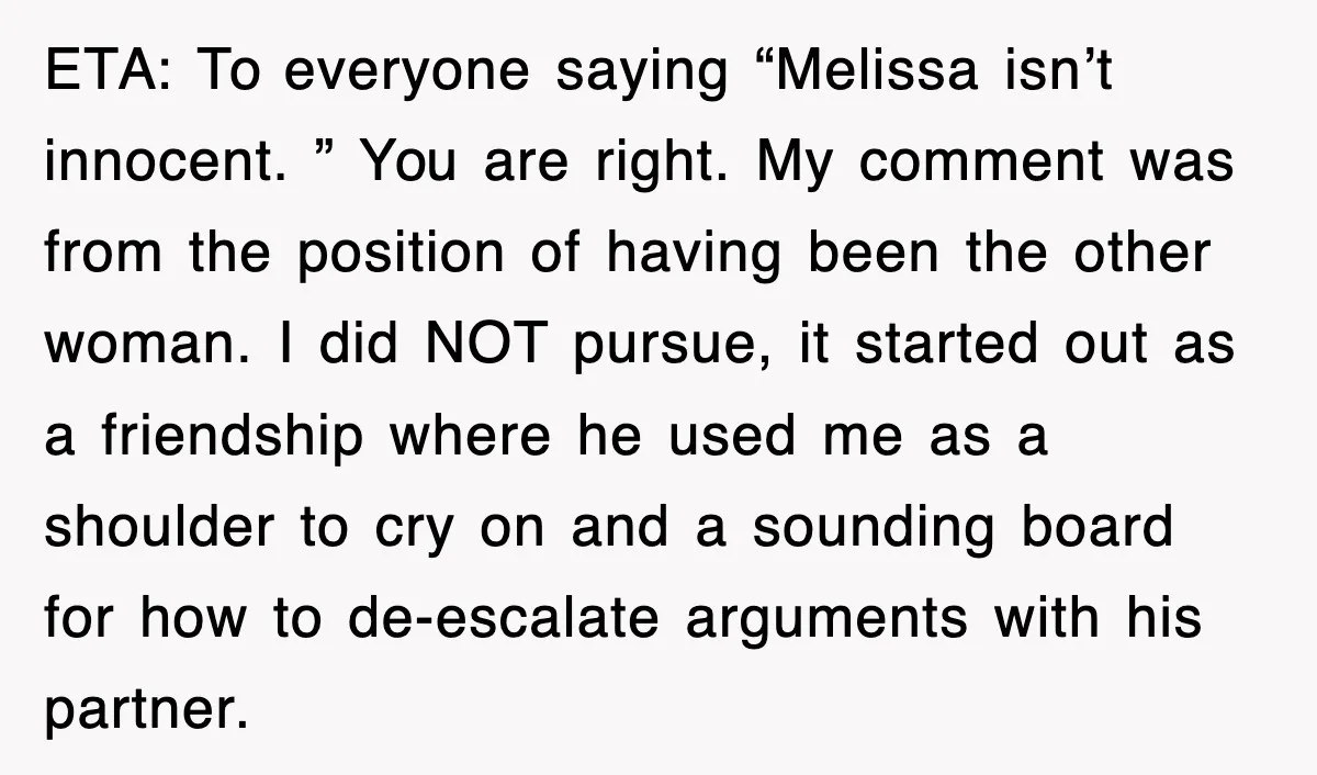 ETA: To everyone saying “Melissa isn’t innocent. ” You are right. My comment was from the position of having been the other woman. I did NOT pursue, it started out...