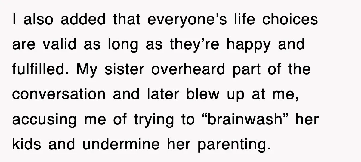 I also added that everyone’s life choices are valid as long as they’re happy and fulfilled. My sister overheard part of the conversation and later blew up at me, accusing...