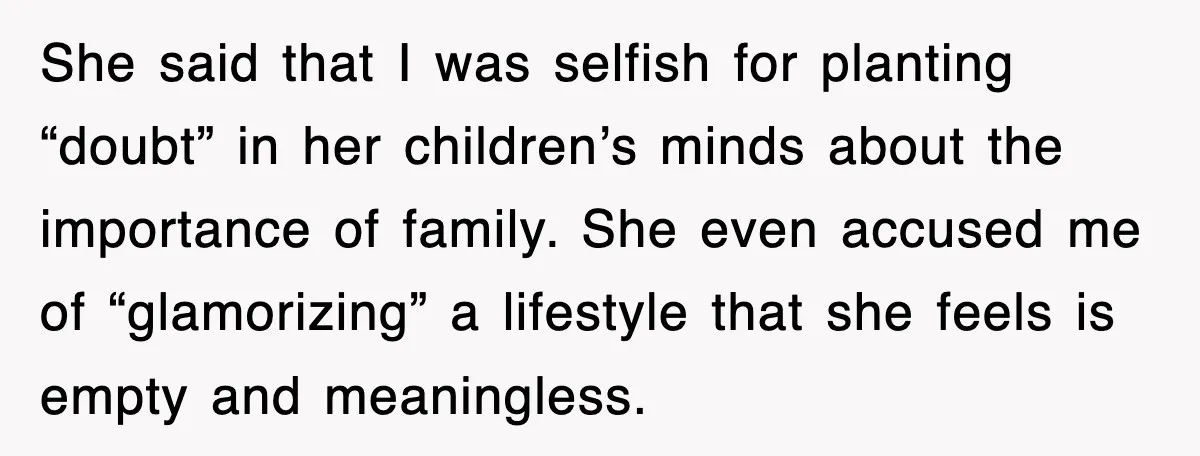She said that I was selfish for planting “doubt” in her children’s minds about the importance of family. She even accused me of “glamorizing” a lifestyle that she feels is...