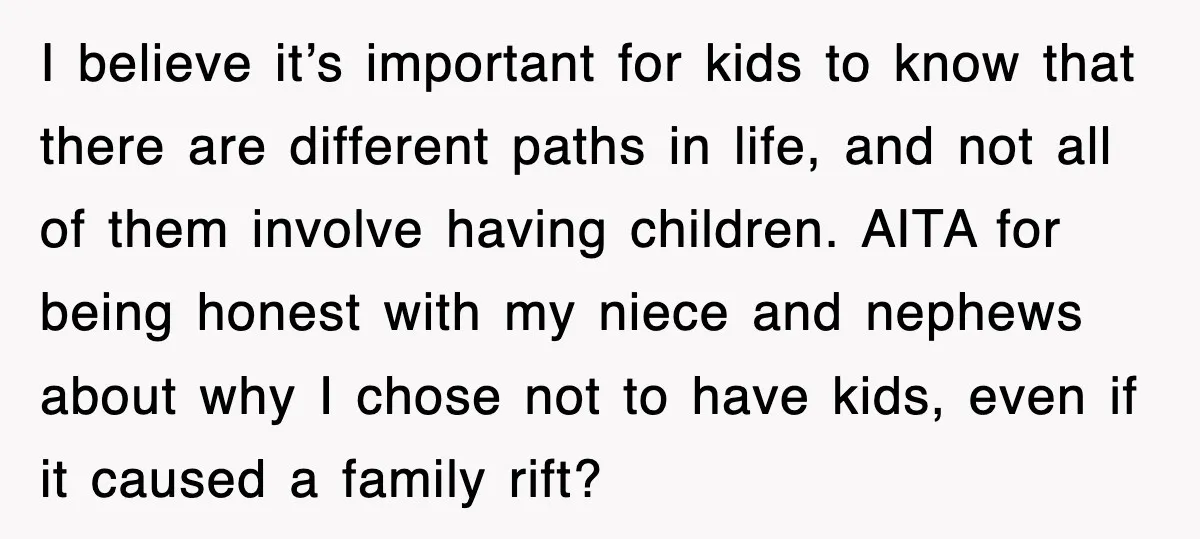 I believe it’s important for kids to know that there are different paths in life, and not all of them involve having children. AITA for being honest with my niece...