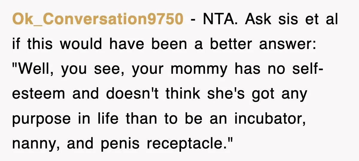 Ok_Conversation9750 − NTA. Ask sis et al if this would have been a better answer: "Well, you see, your mommy has no self-esteem and doesn't think she's got any purpose...