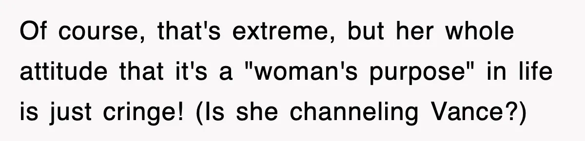 Of course, that's extreme, but her whole attitude that it's a "woman's purpose" in life is just cringe! (Is she channeling Vance?)
