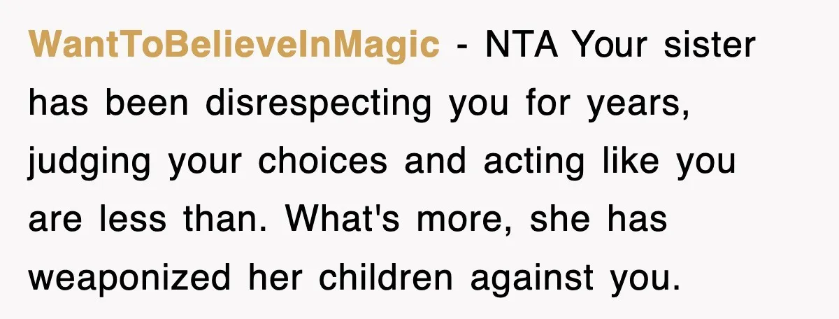 WantToBelieveInMagic − NTA Your sister has been disrespecting you for years, judging your choices and acting like you are less than. What's more, she has weaponized her children against you.