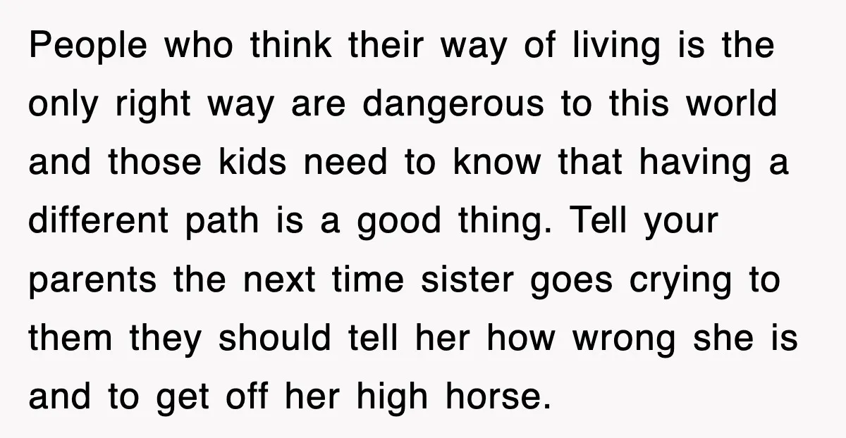 People who think their way of living is the only right way are dangerous to this world and those kids need to know that having a different path is a...