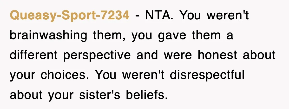 Queasy-Sport-7234 − NTA. You weren't brainwashing them, you gave them a different perspective and were honest about your choices. You weren't disrespectful about your sister's beliefs.