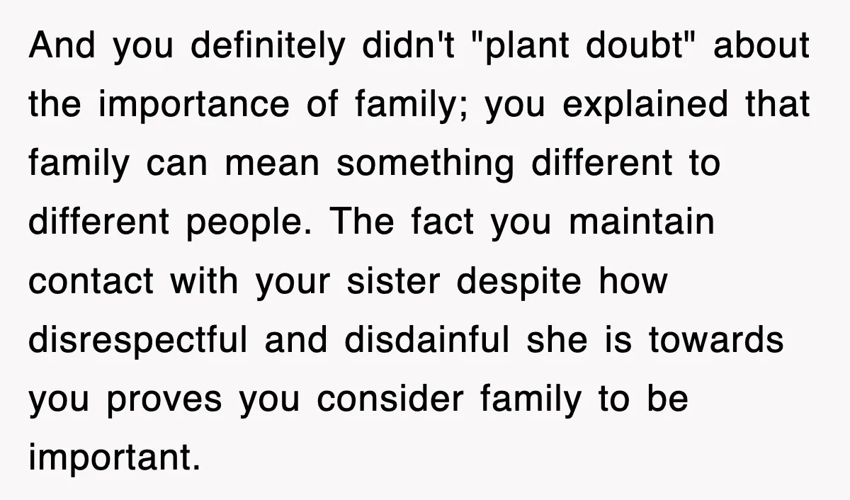 And you definitely didn't "plant doubt" about the importance of family; you explained that family can mean something different to different people. The fact you maintain contact with your sister...