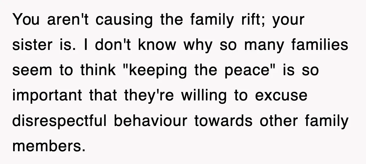 You aren't causing the family rift; your sister is. I don't know why so many families seem to think "keeping the peace" is so important that they're willing to excuse...
