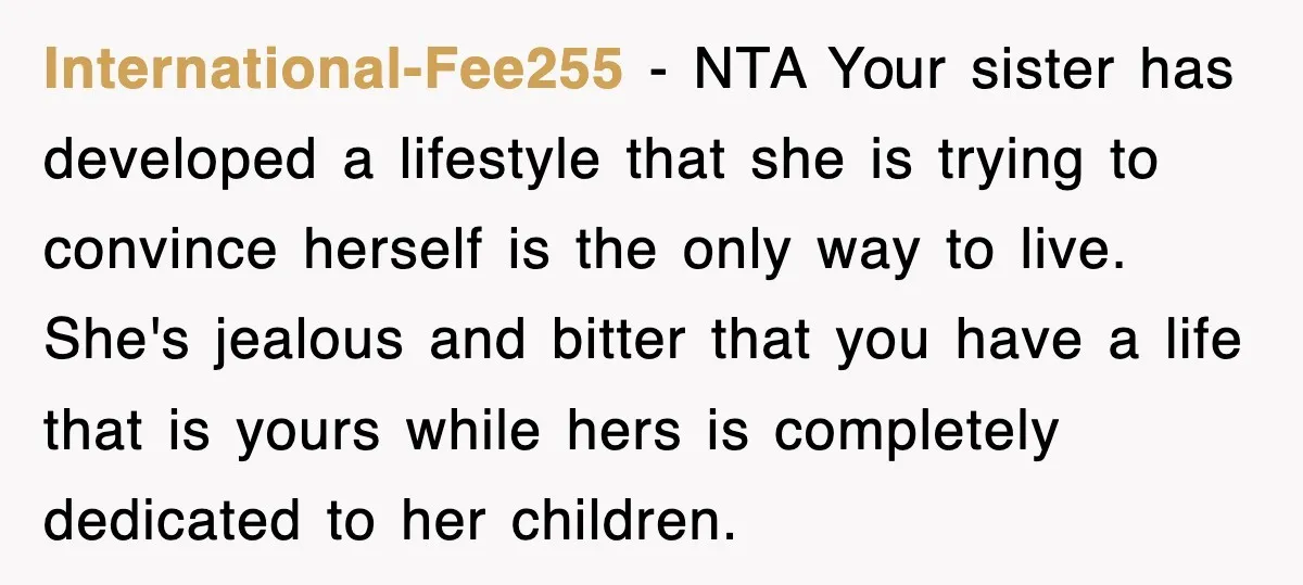 International-Fee255 − NTA Your sister has developed a lifestyle that she is trying to convince herself is the only way to live. She's jealous and bitter that you have a...