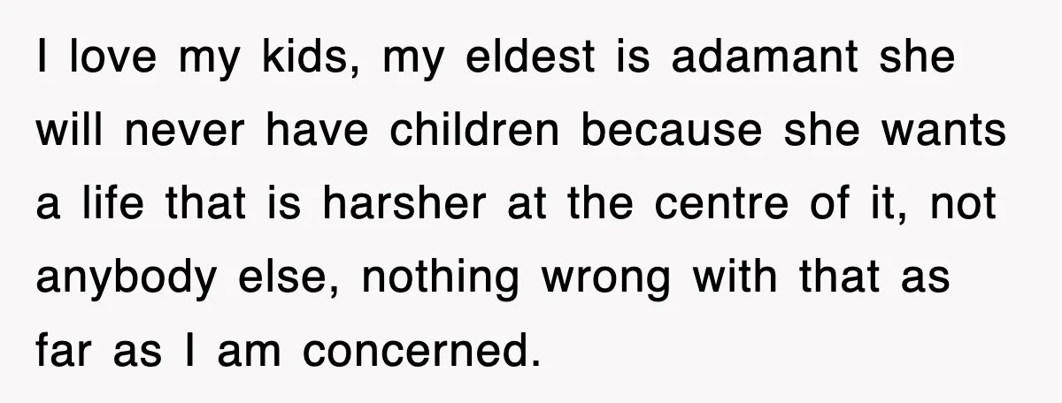 I love my kids, my eldest is adamant she will never have children because she wants a life that is harsher at the centre of it, not anybody else, nothing...