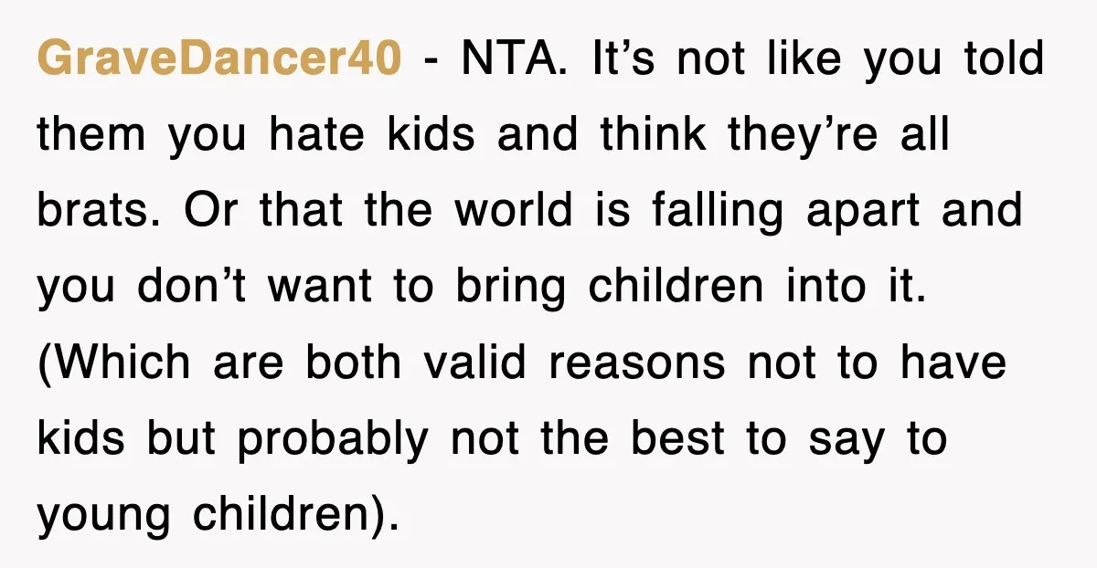 GraveDancer40 − NTA. It’s not like you told them you hate kids and think they’re all brats. Or that the world is falling apart and you don’t want to bring...