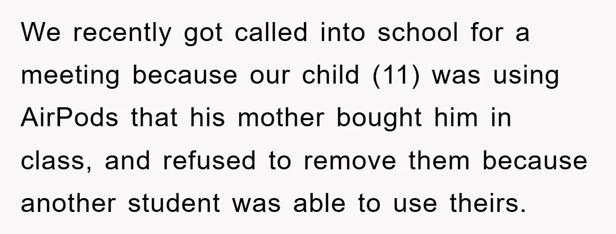 We recently got called into school for a meeting because our child (11) was using AirPods that his mother bought him in class, and refused to remove them because another...