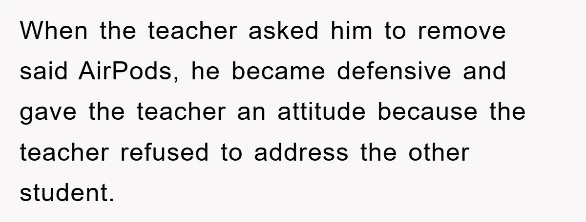 When the teacher asked him to remove said AirPods, he became defensive and gave the teacher an attitude because the teacher refused to address the other student.
