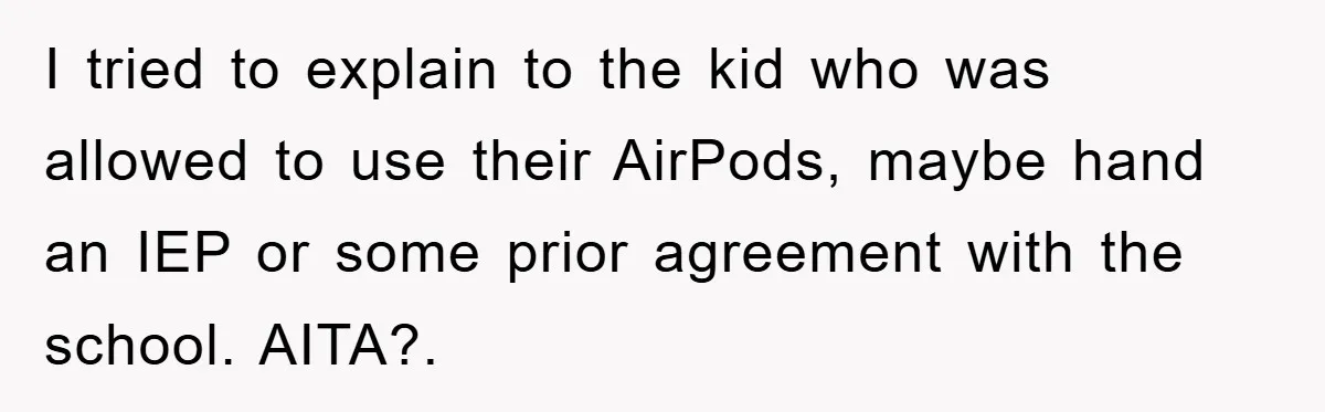 I tried to explain to the kid who was allowed to use their AirPods, maybe hand an IEP or some prior agreement with the school. AITA?.