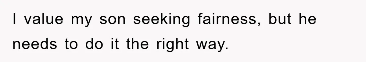 I value my son seeking fairness, but he needs to do it the right way.
