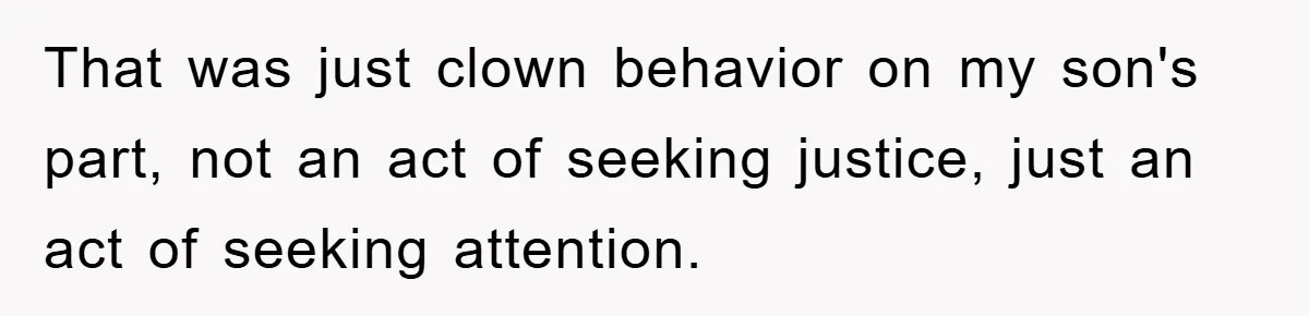 That was just clown behavior on my son's part, not an act of seeking justice, just an act of seeking attention.