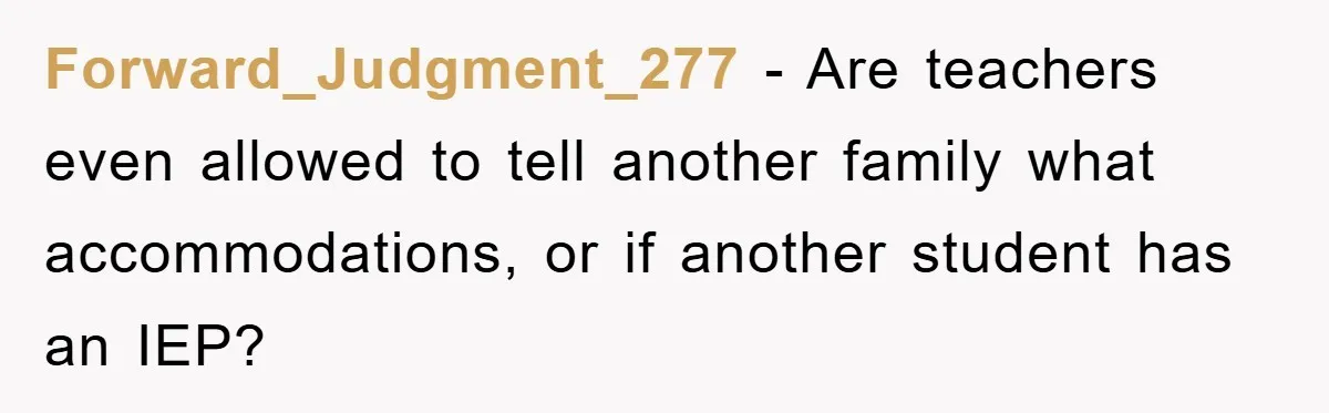 Forward_Judgment_277 − Are teachers even allowed to tell another family what accommodations, or if another student has an IEP?