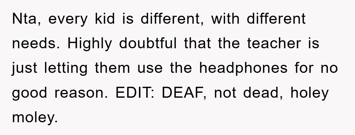 Nta, every kid is different, with different needs. Highly doubtful that the teacher is just letting them use the headphones for no good reason. EDIT: DEAF, not dead, holey moley.