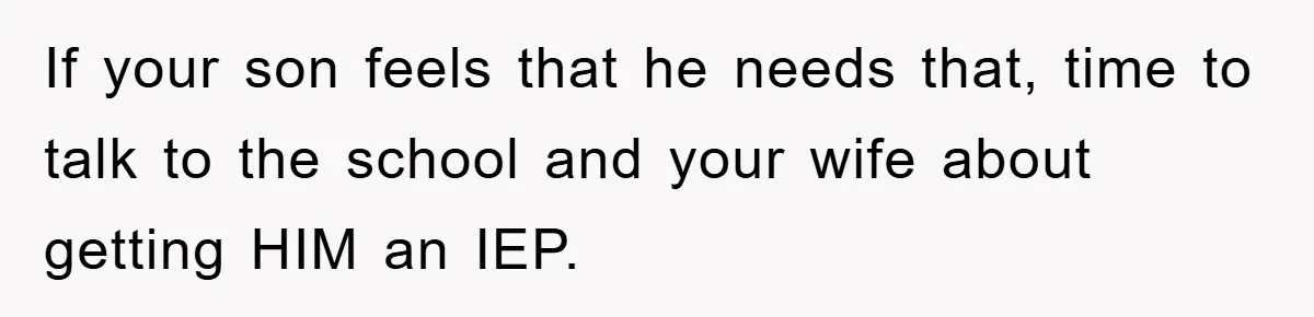 If your son feels that he needs that, time to talk to the school and your wife about getting HIM an IEP.