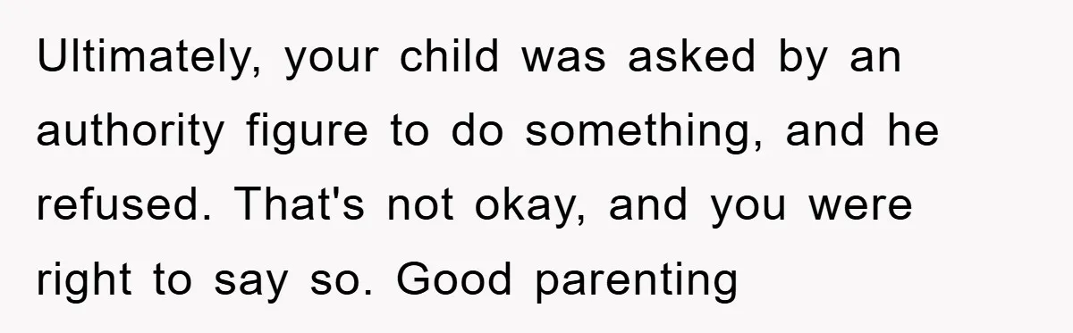Ultimately, your child was asked by an authority figure to do something, and he refused. That's not okay, and you were right to say so. Good parenting
