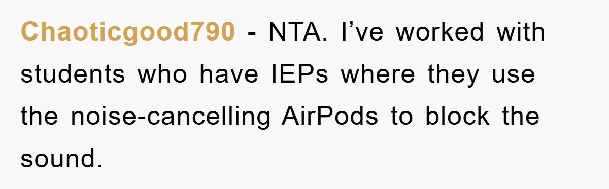 Chaoticgood790 − NTA. I’ve worked with students who have IEPs where they use the noise-cancelling AirPods to block the sound.