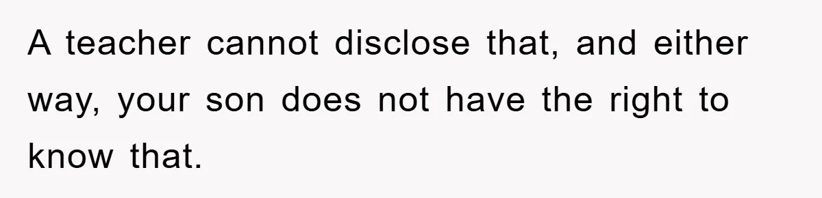 A teacher cannot disclose that, and either way, your son does not have the right to know that.