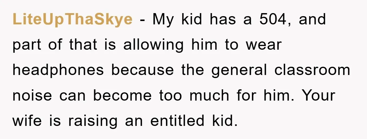 LiteUpThaSkye − My kid has a 504, and part of that is allowing him to wear headphones because the general classroom noise can become too much for him. Your wife...
