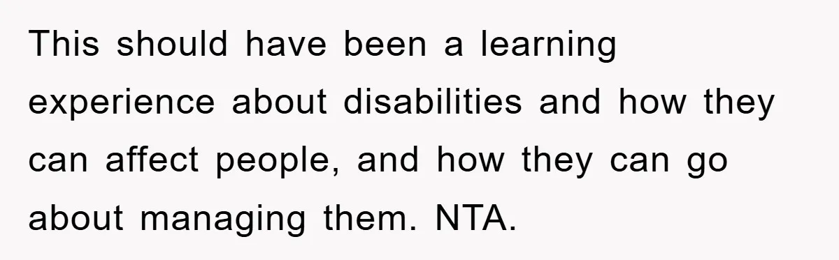 This should have been a learning experience about disabilities and how they can affect people, and how they can go about managing them. NTA.