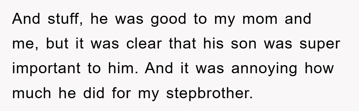 And stuff, he was good to my mom and me, but it was clear that his son was super important to him. And it was annoying how much he did...