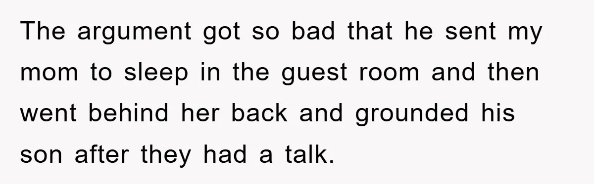 The argument got so bad that he sent my mom to sleep in the guest room and then went behind her back and grounded his son after they had a...