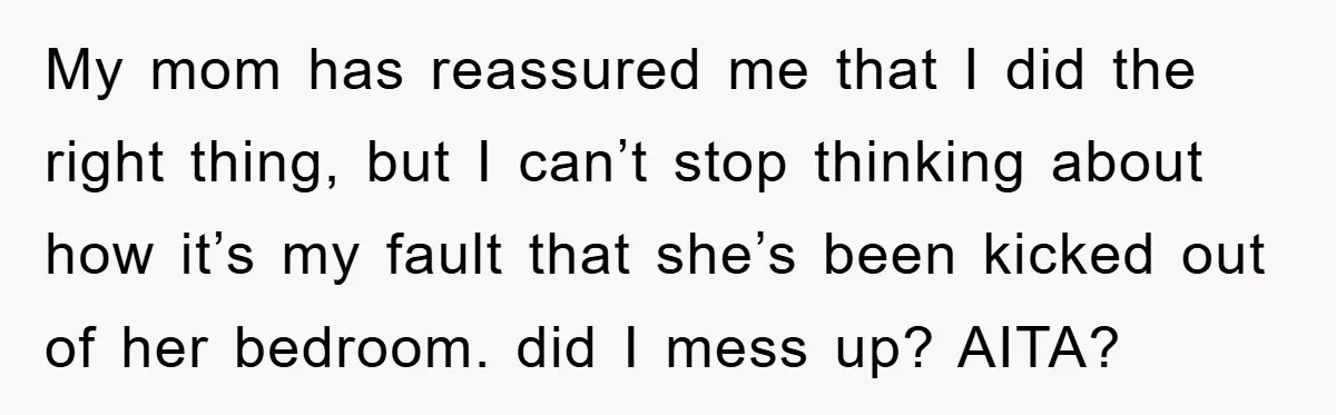 My mom has reassured me that I did the right thing, but I can’t stop thinking about how it’s my fault that she’s been kicked out of her bedroom. did...