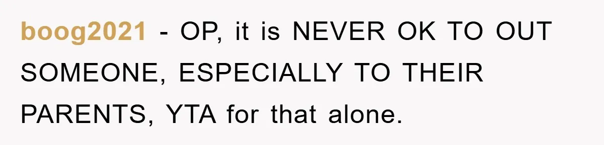 boog2021 − OP, it is NEVER OK TO OUT SOMEONE, ESPECIALLY TO THEIR PARENTS, YTA for that alone.