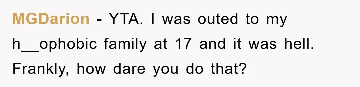 MGDarion − YTA. I was outed to my h__ophobic family at 17 and it was hell. Frankly, how dare you do that?