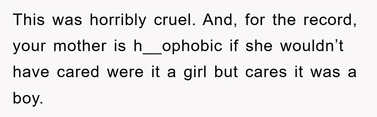 This was horribly cruel. And, for the record, your mother is h__ophobic if she wouldn’t have cared were it a girl but cares it was a boy.