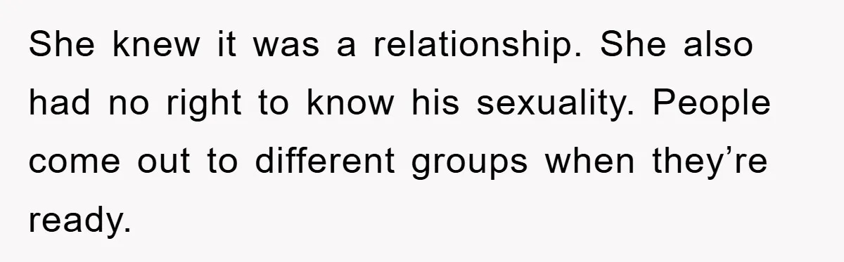 She knew it was a relationship. She also had no right to know his sexuality. People come out to different groups when they’re ready.