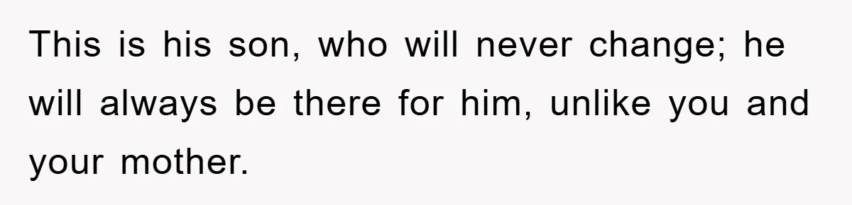 This is his son, who will never change; he will always be there for him, unlike you and your mother.