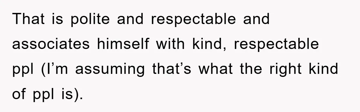 That is polite and respectable and associates himself with kind, respectable ppl (I’m assuming that’s what the right kind of ppl is).