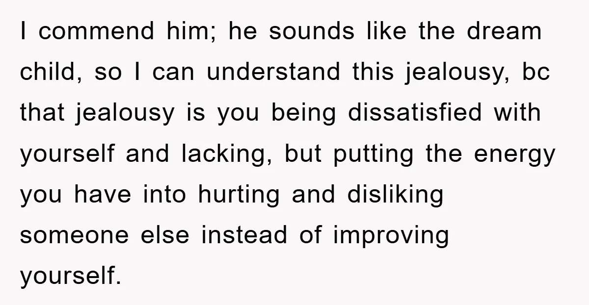 I commend him; he sounds like the dream child, so I can understand this jealousy, bc that jealousy is you being dissatisfied with yourself and lacking, but putting the energy...