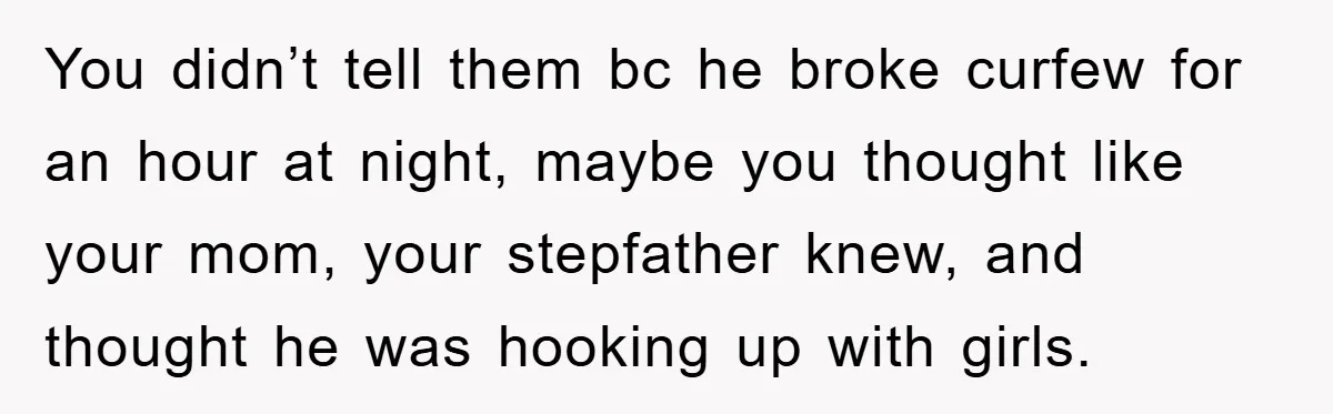 You didn’t tell them bc he broke curfew for an hour at night, maybe you thought like your mom, your stepfather knew, and thought he was hooking up with girls.