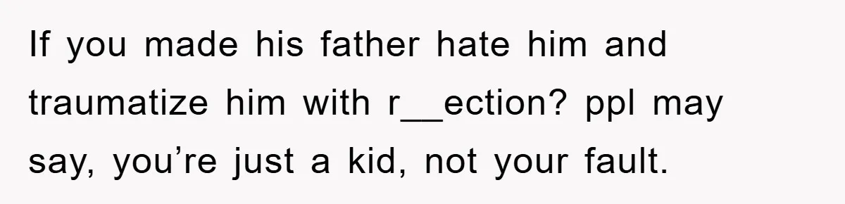 If you made his father hate him and traumatize him with r__ection? ppl may say, you’re just a kid, not your fault.