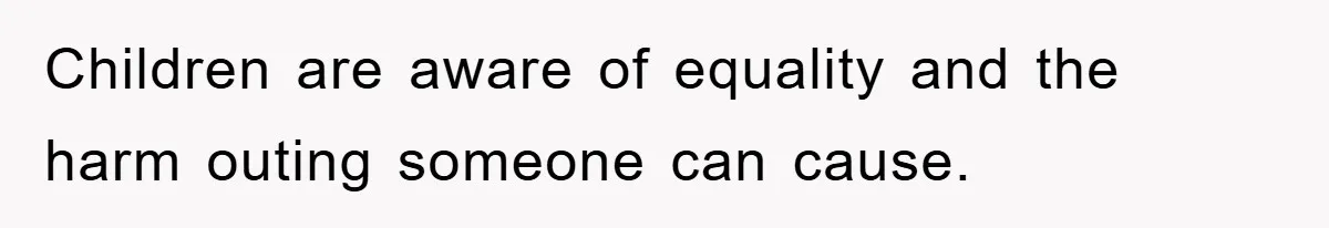 Children are aware of equality and the harm outing someone can cause.