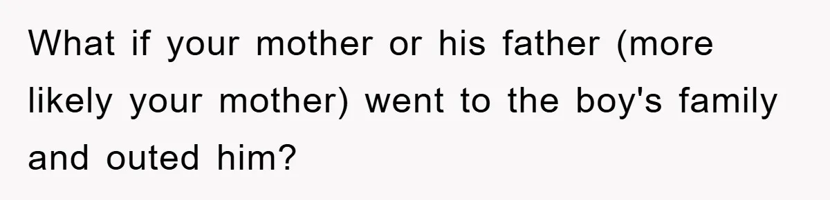 What if your mother or his father (more likely your mother) went to the boy's family and outed him?