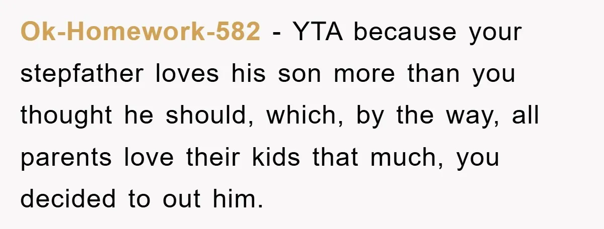 Ok-Homework-582 − YTA because your stepfather loves his son more than you thought he should, which, by the way, all parents love their kids that much, you decided to out...