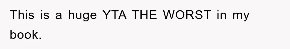 This is a huge YTA THE WORST in my book.