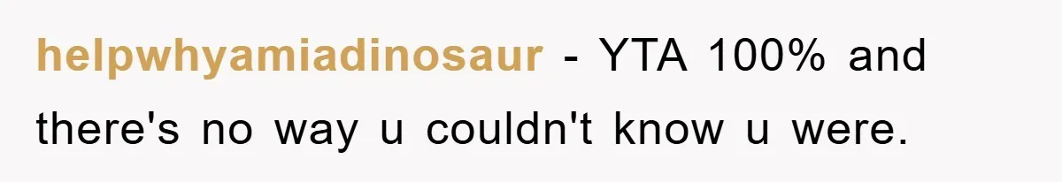 helpwhyamiadinosaur − YTA 100% and there's no way u couldn't know u were.