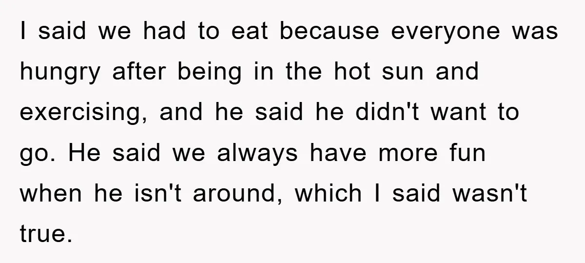 I said we had to eat because everyone was hungry after being in the hot sun and exercising, and he said he didn't want to go. He said we always...